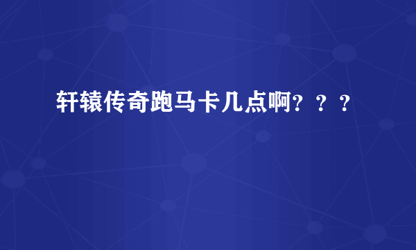 轩辕传奇跑马卡几点啊？？？