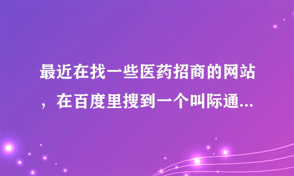 最近在找一些医药招商的网站，在百度里搜到一个叫际通宝医药网的，这个网站是专业的医药招商网站吗？