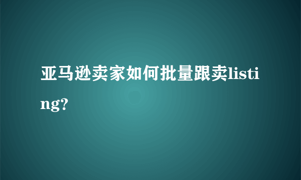 亚马逊卖家如何批量跟卖listing？