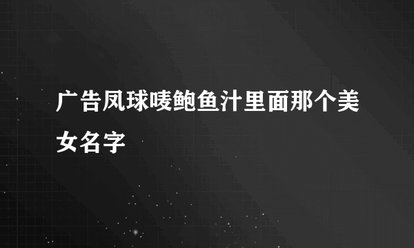 广告凤球唛鲍鱼汁里面那个美女名字