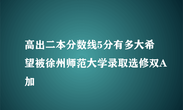 高出二本分数线5分有多大希望被徐州师范大学录取选修双A加