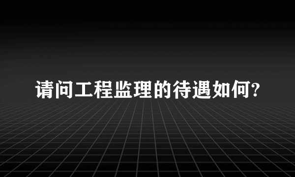 请问工程监理的待遇如何?