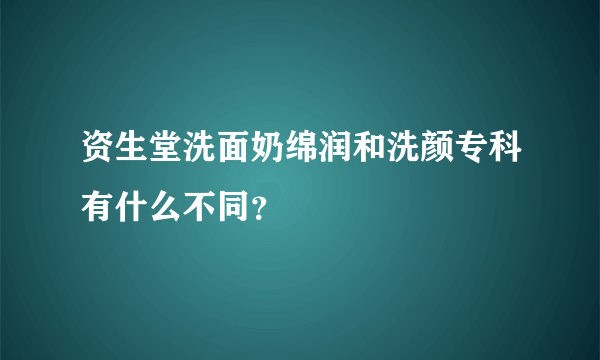 资生堂洗面奶绵润和洗颜专科有什么不同？