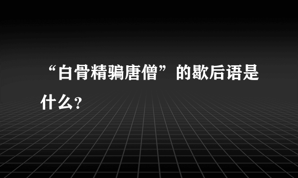 “白骨精骗唐僧”的歇后语是什么？