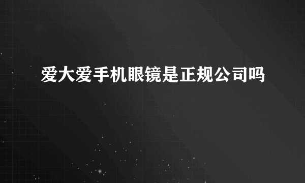 爱大爱手机眼镜是正规公司吗