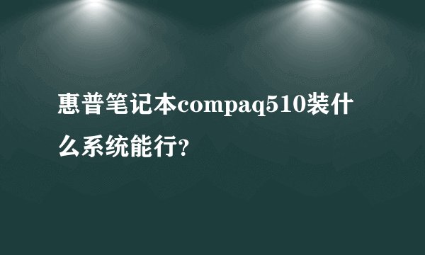 惠普笔记本compaq510装什么系统能行？