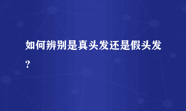 如何辨别是真头发还是假头发？