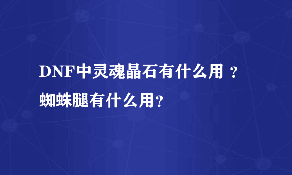 DNF中灵魂晶石有什么用 ？ 蜘蛛腿有什么用？