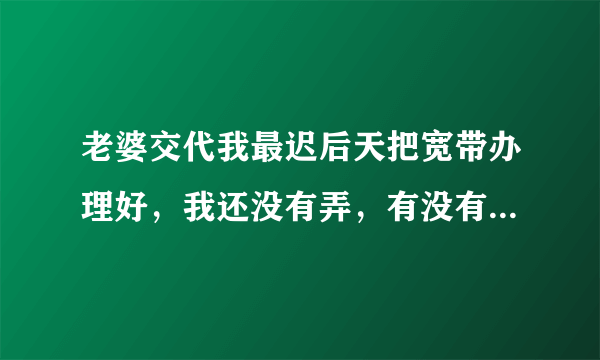 老婆交代我最迟后天把宽带办理好，我还没有弄，有没有什么最迅速的路径呢？