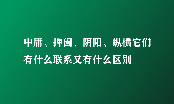 中庸、捭阖、阴阳、纵横它们有什么联系又有什么区别