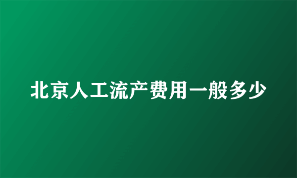 北京人工流产费用一般多少