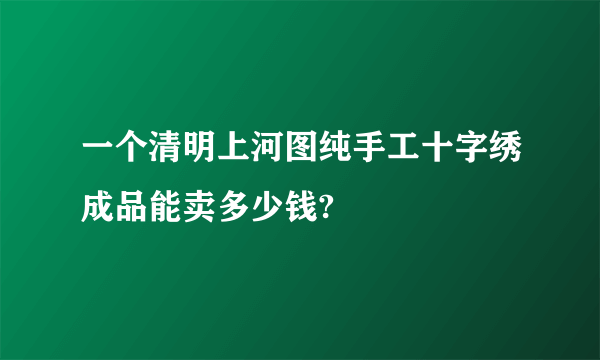 一个清明上河图纯手工十字绣成品能卖多少钱?