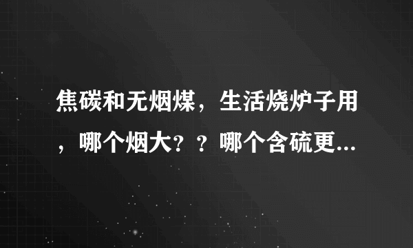 焦碳和无烟煤，生活烧炉子用，哪个烟大？？哪个含硫更高？哪个烧起来更呛人？