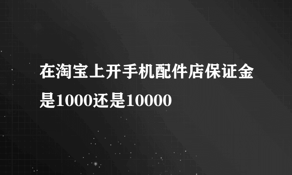 在淘宝上开手机配件店保证金是1000还是10000