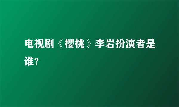 电视剧《樱桃》李岩扮演者是谁?