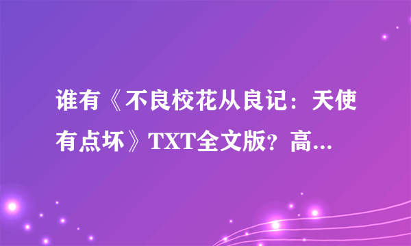 谁有《不良校花从良记：天使有点坏》TXT全文版？高分悬赏！