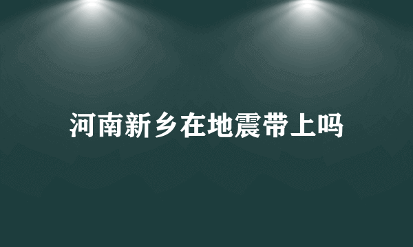 河南新乡在地震带上吗