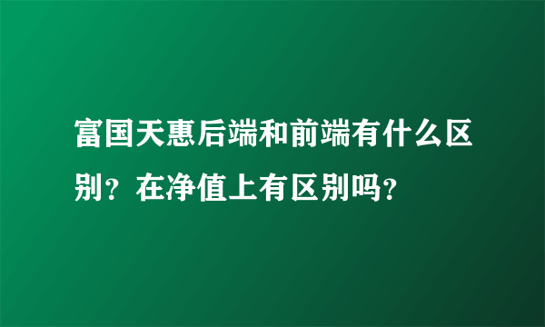 富国天惠后端和前端有什么区别？在净值上有区别吗？