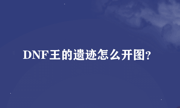 DNF王的遗迹怎么开图？