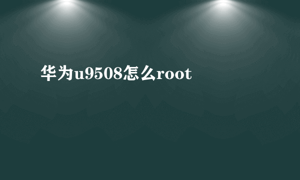 华为u9508怎么root