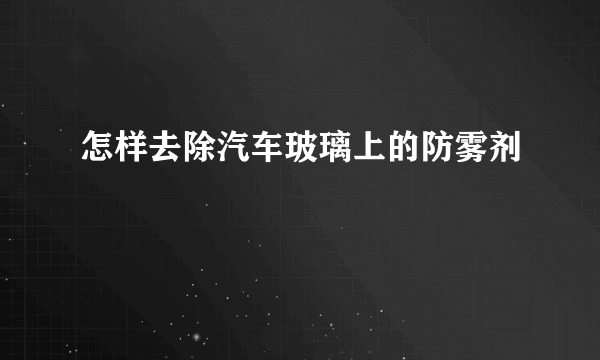 怎样去除汽车玻璃上的防雾剂