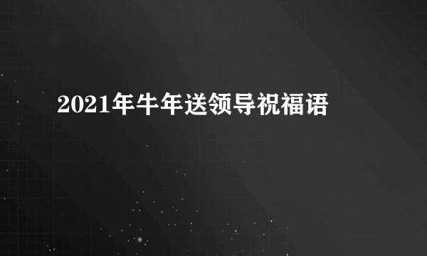 2021年牛年送领导祝福语