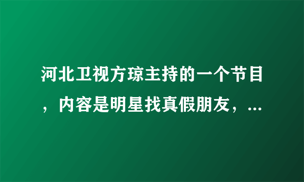 河北卫视方琼主持的一个节目，内容是明星找真假朋友，类似于明星童乐会那种。方琼自己也曾经当过这个节目