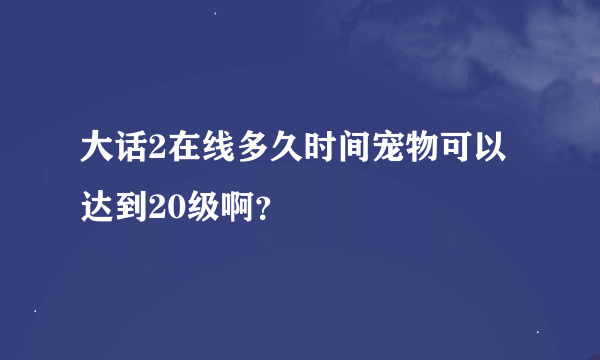 大话2在线多久时间宠物可以达到20级啊？