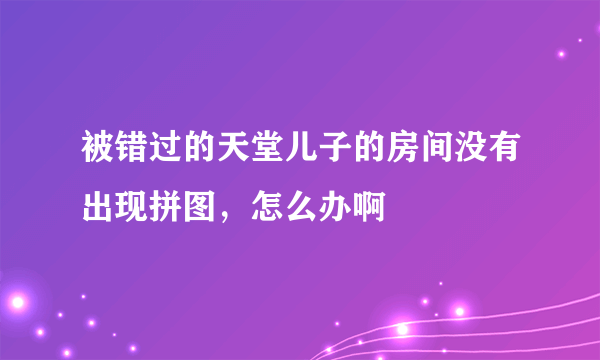 被错过的天堂儿子的房间没有出现拼图，怎么办啊