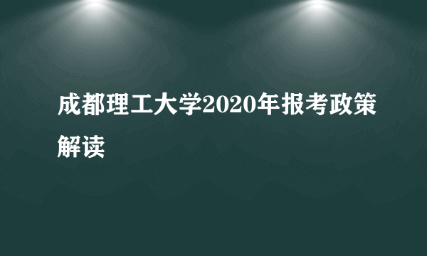 成都理工大学2020年报考政策解读