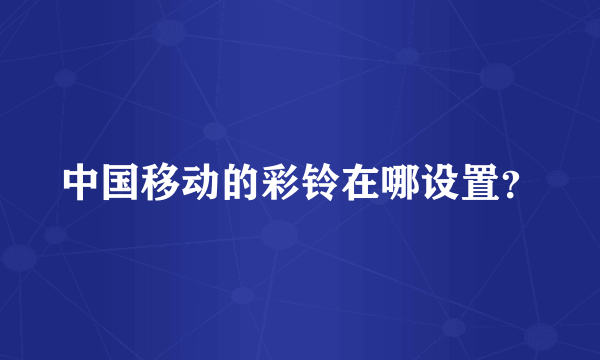 中国移动的彩铃在哪设置？