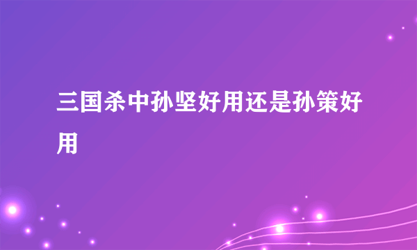 三国杀中孙坚好用还是孙策好用