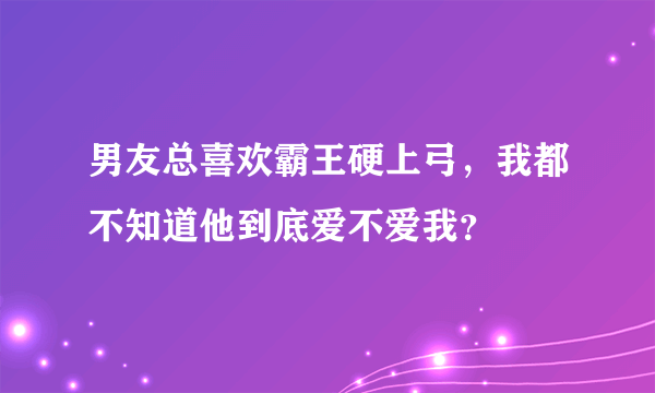 男友总喜欢霸王硬上弓，我都不知道他到底爱不爱我？