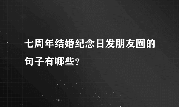 七周年结婚纪念日发朋友圈的句子有哪些？