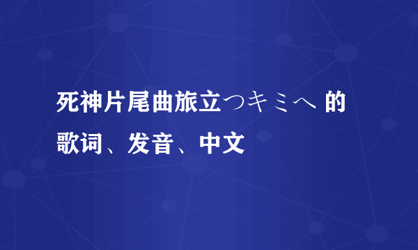 死神片尾曲旅立つキミヘ 的歌词、发音、中文