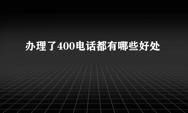 办理了400电话都有哪些好处