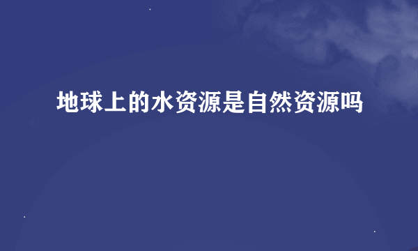 地球上的水资源是自然资源吗