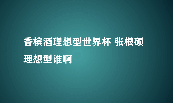 香槟酒理想型世界杯 张根硕理想型谁啊