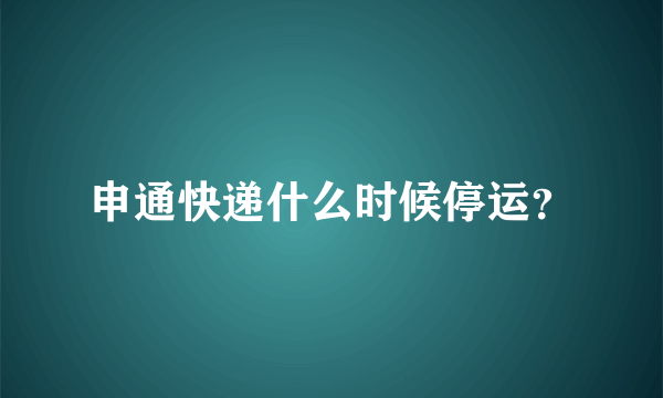 申通快递什么时候停运？