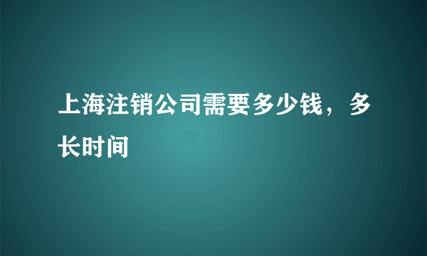 上海注销公司需要多少钱，多长时间