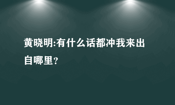 黄晓明:有什么话都冲我来出自哪里？