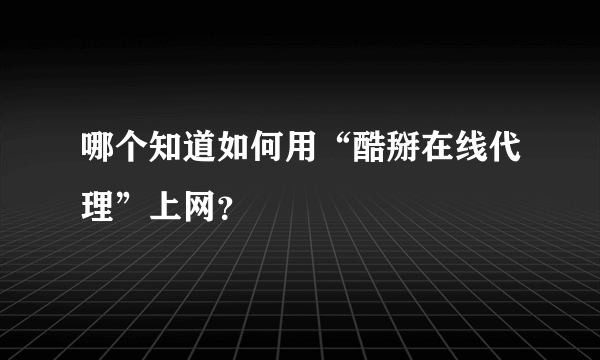 哪个知道如何用“酷掰在线代理”上网？