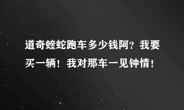 道奇蝰蛇跑车多少钱阿？我要买一辆！我对那车一见钟情！