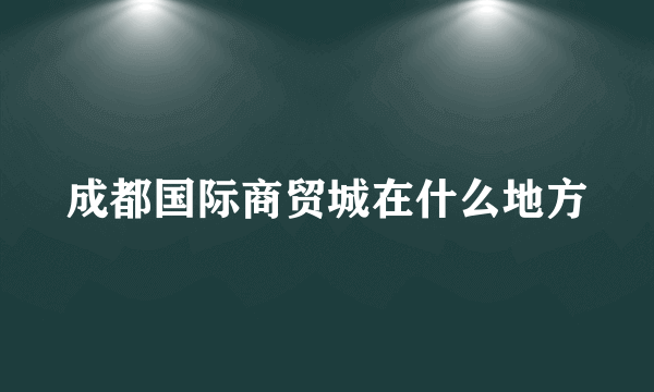 成都国际商贸城在什么地方