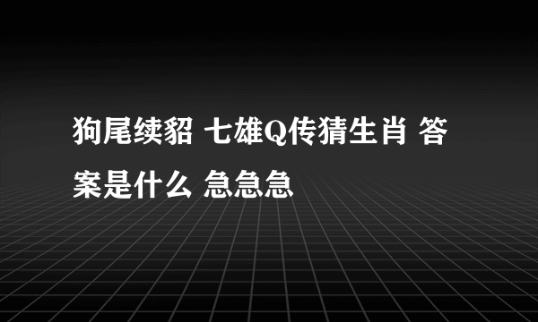 狗尾续貂 七雄Q传猜生肖 答案是什么 急急急