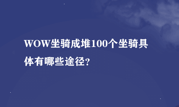 WOW坐骑成堆100个坐骑具体有哪些途径？