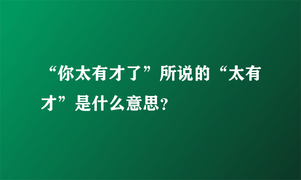 “你太有才了”所说的“太有才”是什么意思？