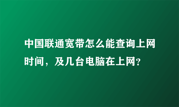 中国联通宽带怎么能查询上网时间，及几台电脑在上网？