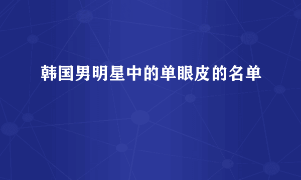 韩国男明星中的单眼皮的名单