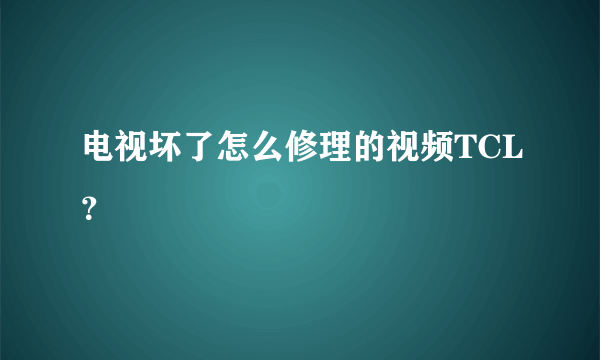 电视坏了怎么修理的视频TCL？